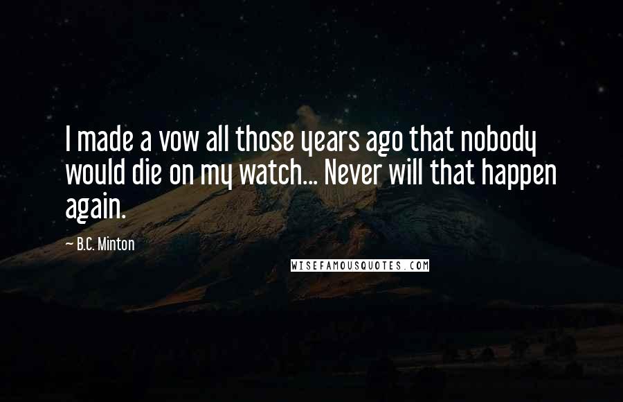 B.C. Minton Quotes: I made a vow all those years ago that nobody would die on my watch... Never will that happen again.