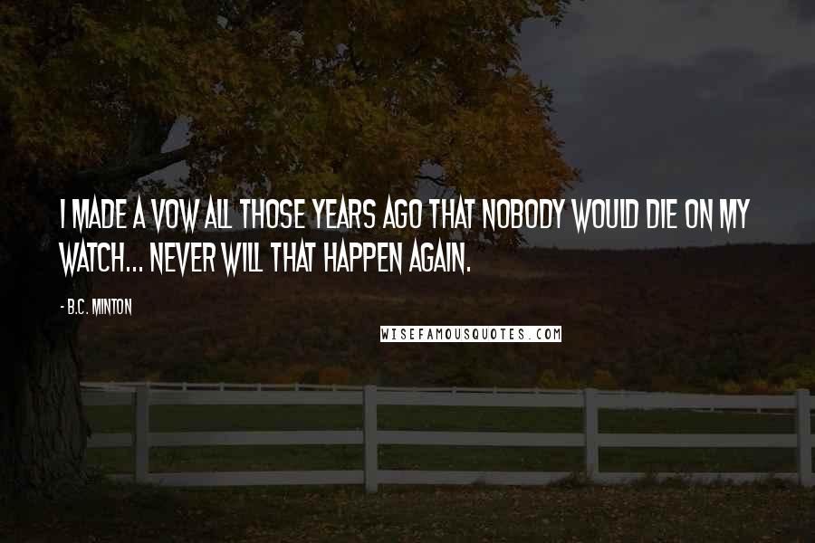 B.C. Minton Quotes: I made a vow all those years ago that nobody would die on my watch... Never will that happen again.