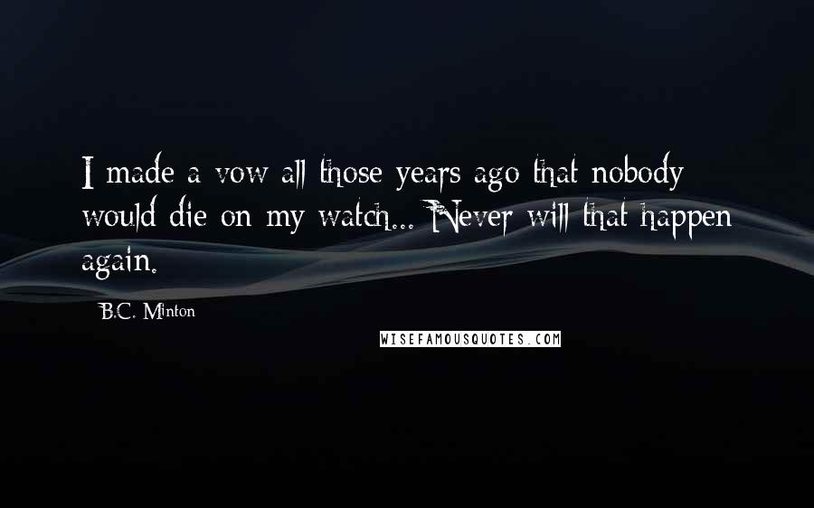B.C. Minton Quotes: I made a vow all those years ago that nobody would die on my watch... Never will that happen again.