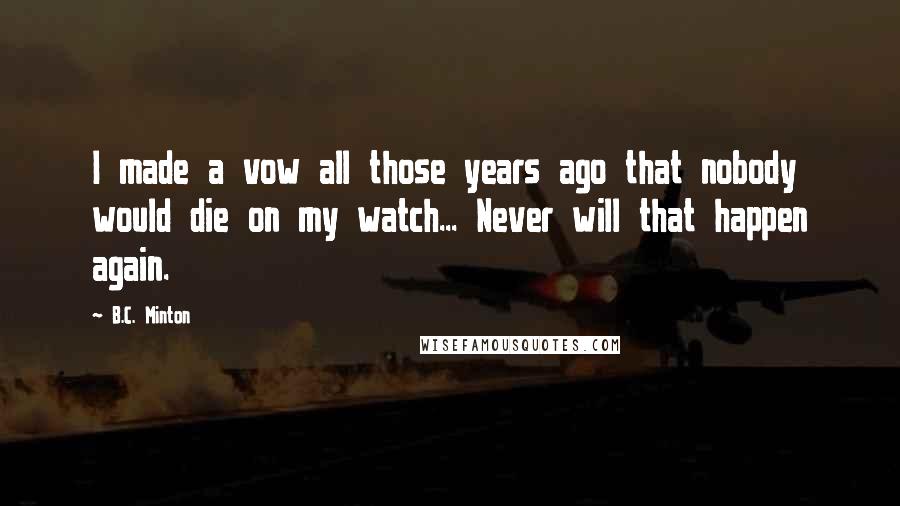 B.C. Minton Quotes: I made a vow all those years ago that nobody would die on my watch... Never will that happen again.