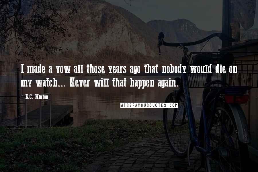 B.C. Minton Quotes: I made a vow all those years ago that nobody would die on my watch... Never will that happen again.