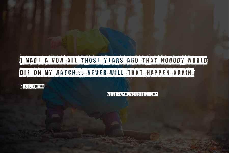 B.C. Minton Quotes: I made a vow all those years ago that nobody would die on my watch... Never will that happen again.