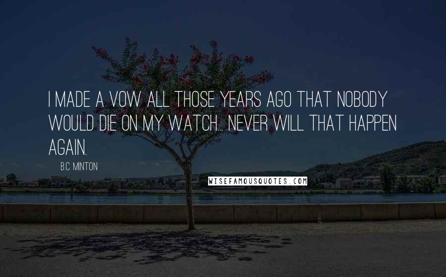B.C. Minton Quotes: I made a vow all those years ago that nobody would die on my watch... Never will that happen again.