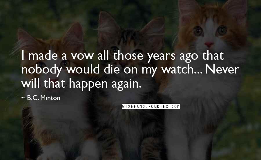 B.C. Minton Quotes: I made a vow all those years ago that nobody would die on my watch... Never will that happen again.