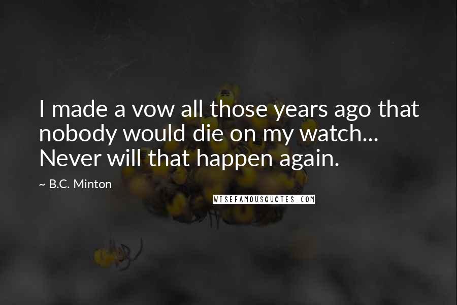 B.C. Minton Quotes: I made a vow all those years ago that nobody would die on my watch... Never will that happen again.