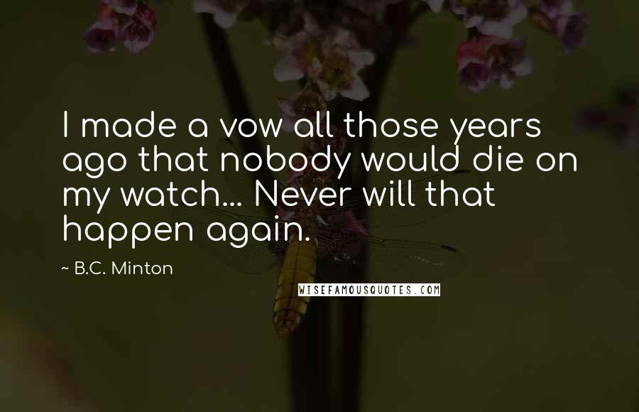 B.C. Minton Quotes: I made a vow all those years ago that nobody would die on my watch... Never will that happen again.