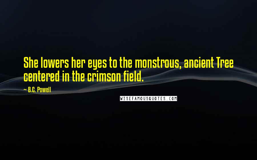 B.C. Powell Quotes: She lowers her eyes to the monstrous, ancient Tree centered in the crimson field.