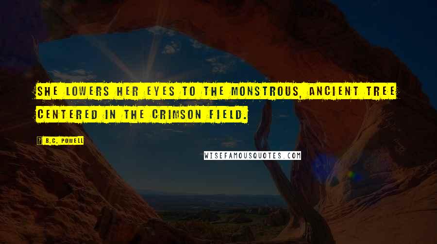 B.C. Powell Quotes: She lowers her eyes to the monstrous, ancient Tree centered in the crimson field.