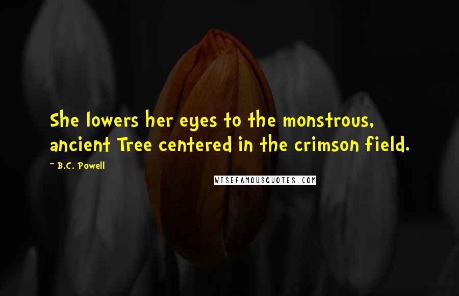 B.C. Powell Quotes: She lowers her eyes to the monstrous, ancient Tree centered in the crimson field.