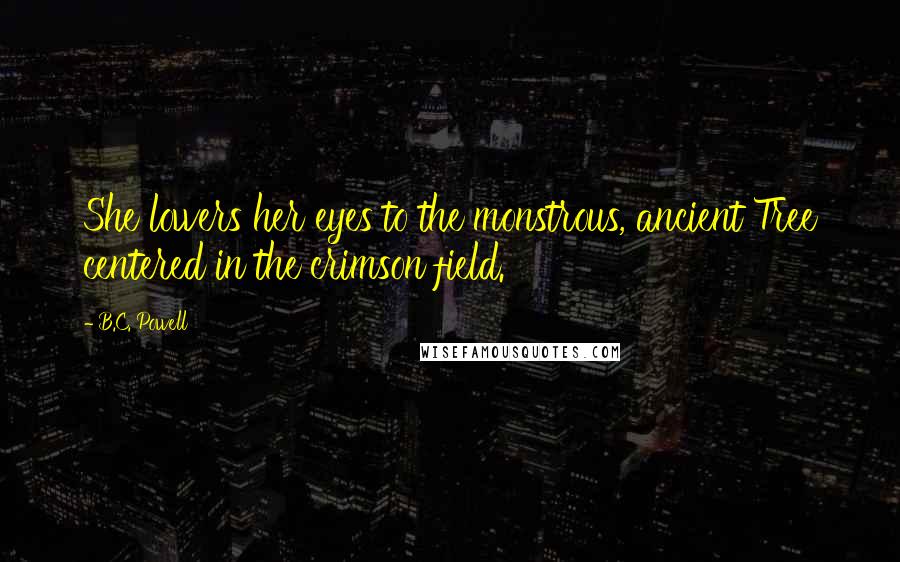 B.C. Powell Quotes: She lowers her eyes to the monstrous, ancient Tree centered in the crimson field.