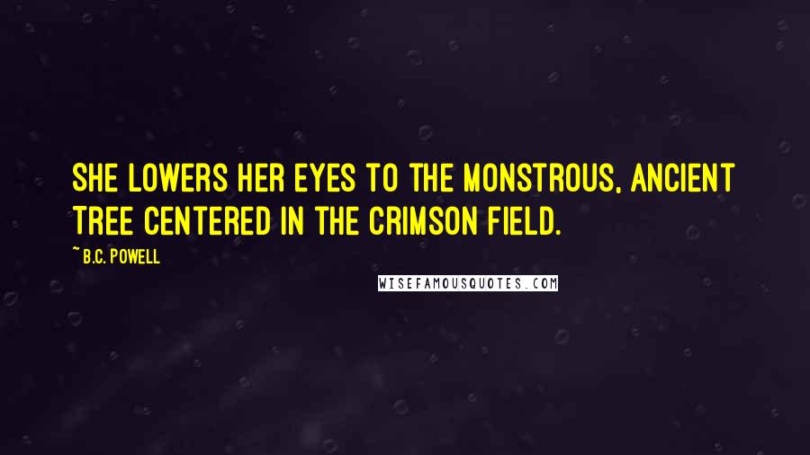 B.C. Powell Quotes: She lowers her eyes to the monstrous, ancient Tree centered in the crimson field.