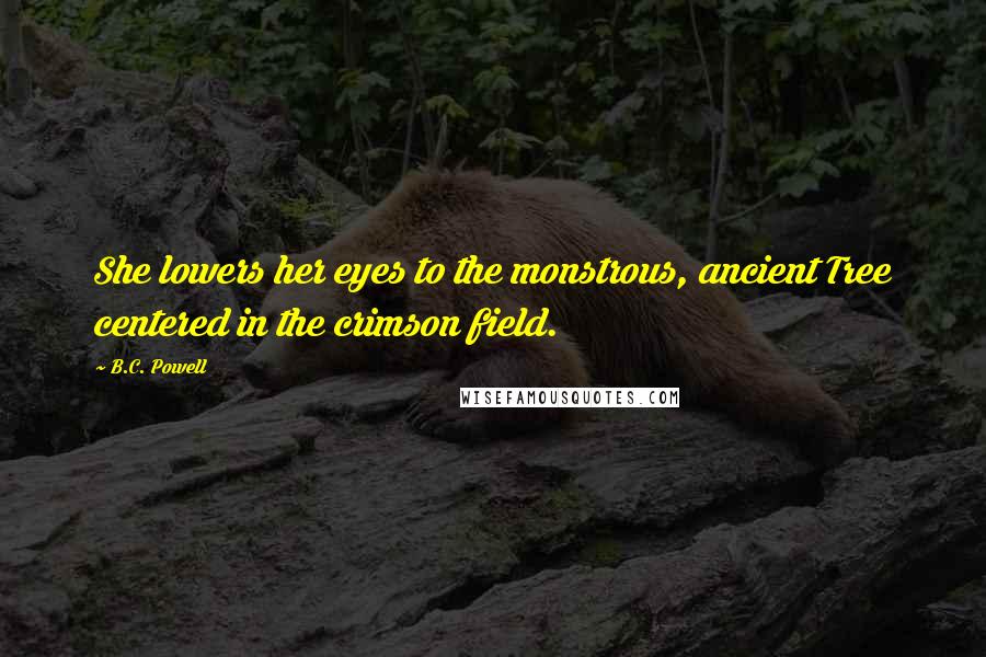B.C. Powell Quotes: She lowers her eyes to the monstrous, ancient Tree centered in the crimson field.