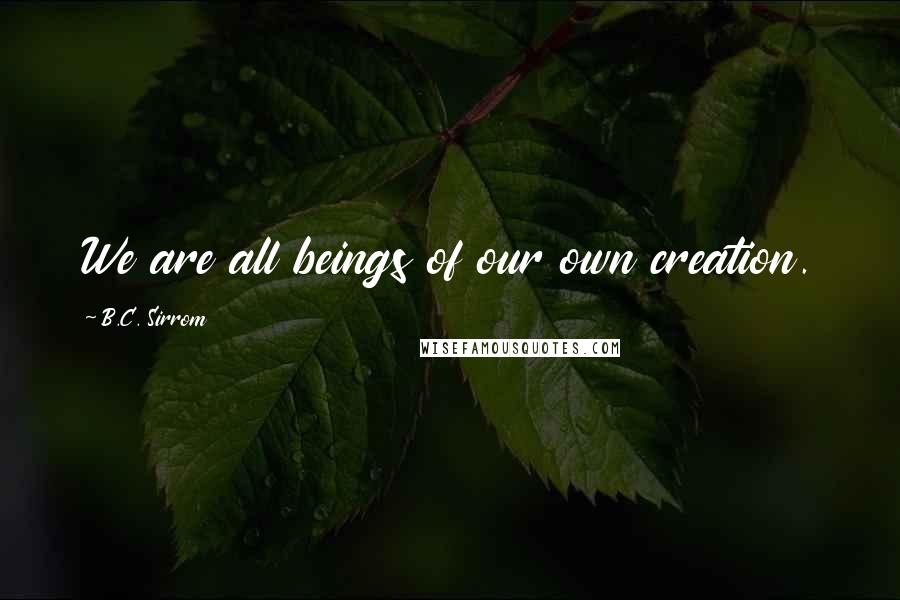 B.C. Sirrom Quotes: We are all beings of our own creation.