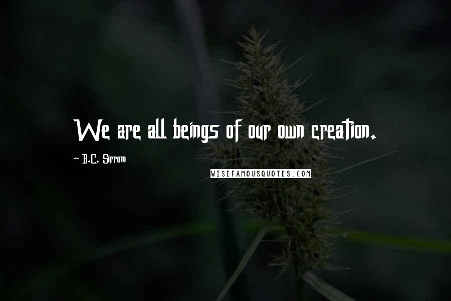 B.C. Sirrom Quotes: We are all beings of our own creation.