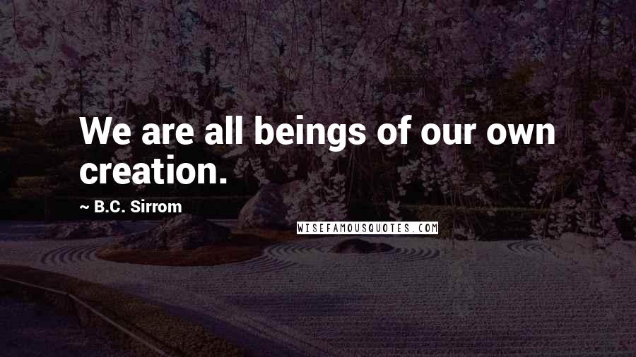 B.C. Sirrom Quotes: We are all beings of our own creation.
