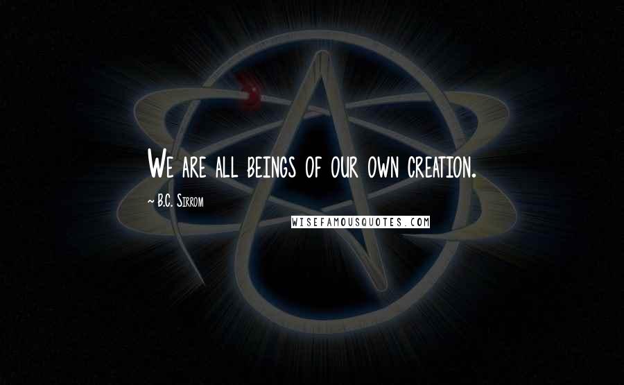 B.C. Sirrom Quotes: We are all beings of our own creation.
