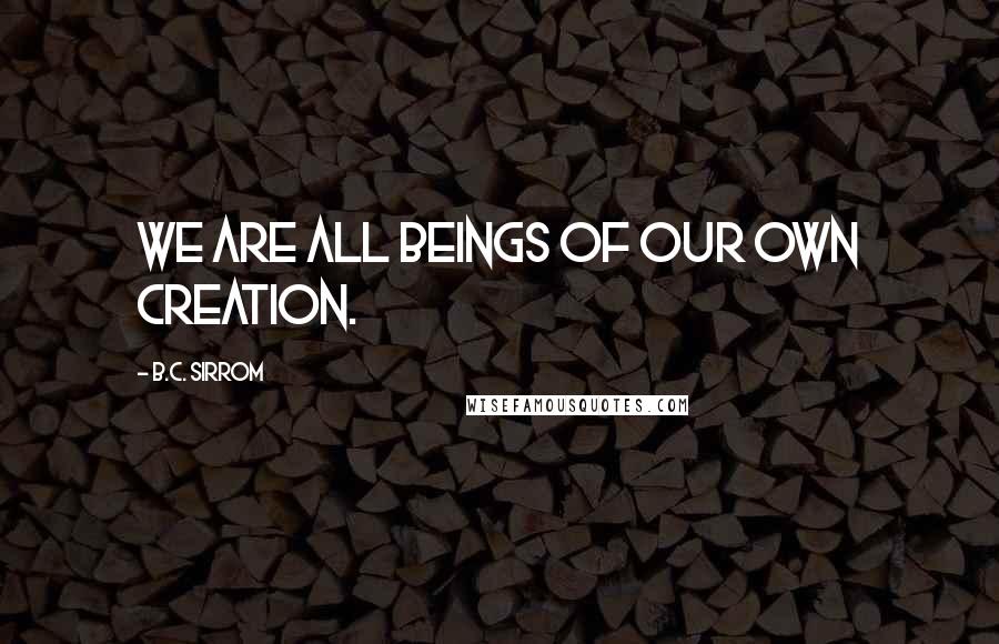 B.C. Sirrom Quotes: We are all beings of our own creation.