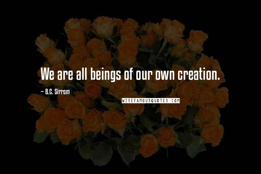 B.C. Sirrom Quotes: We are all beings of our own creation.
