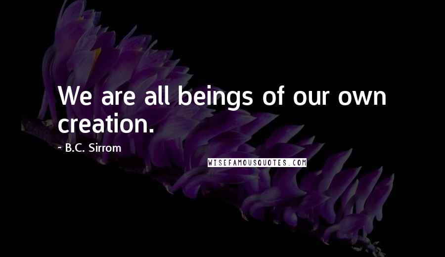 B.C. Sirrom Quotes: We are all beings of our own creation.