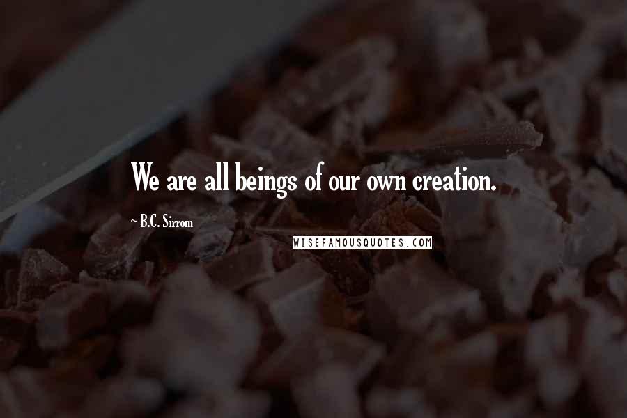 B.C. Sirrom Quotes: We are all beings of our own creation.