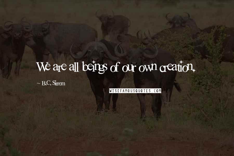 B.C. Sirrom Quotes: We are all beings of our own creation.
