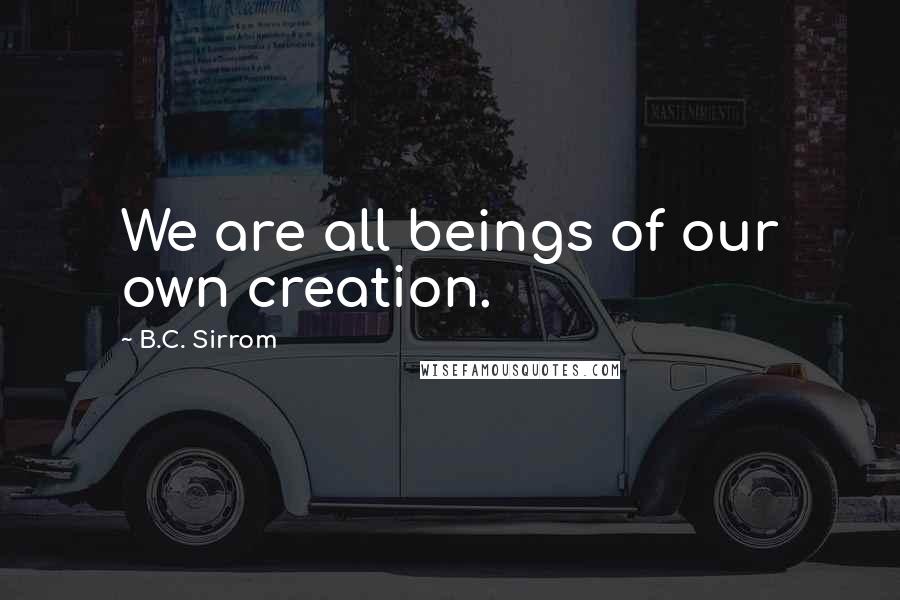 B.C. Sirrom Quotes: We are all beings of our own creation.