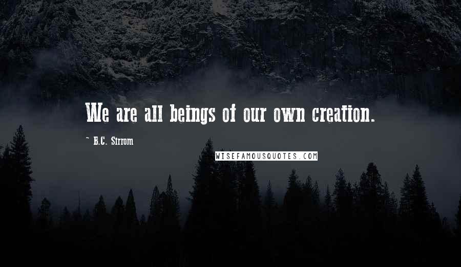 B.C. Sirrom Quotes: We are all beings of our own creation.