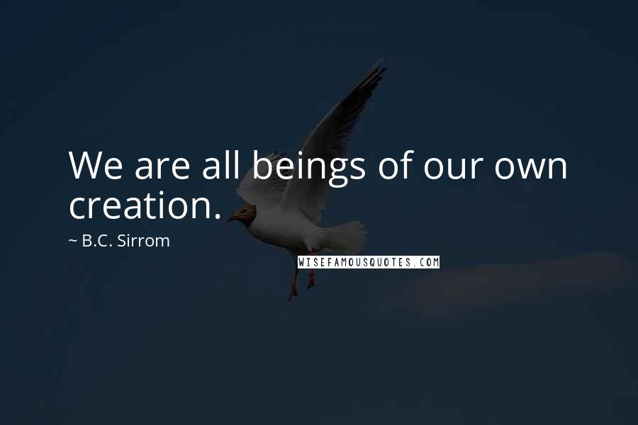 B.C. Sirrom Quotes: We are all beings of our own creation.