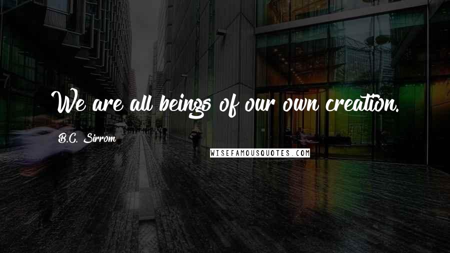 B.C. Sirrom Quotes: We are all beings of our own creation.