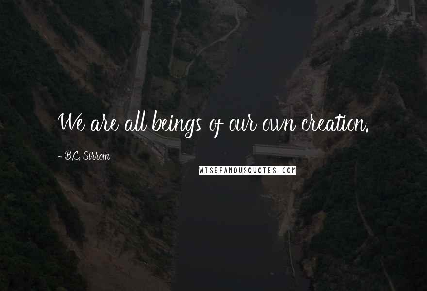 B.C. Sirrom Quotes: We are all beings of our own creation.