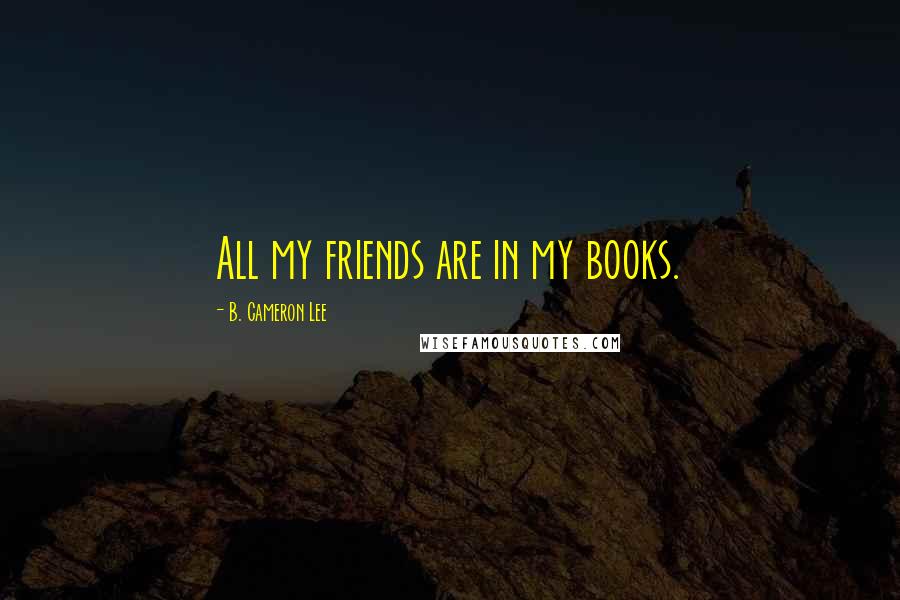 B. Cameron Lee Quotes: All my friends are in my books.