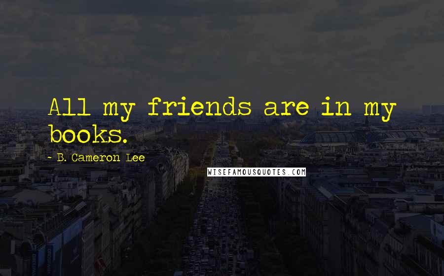 B. Cameron Lee Quotes: All my friends are in my books.