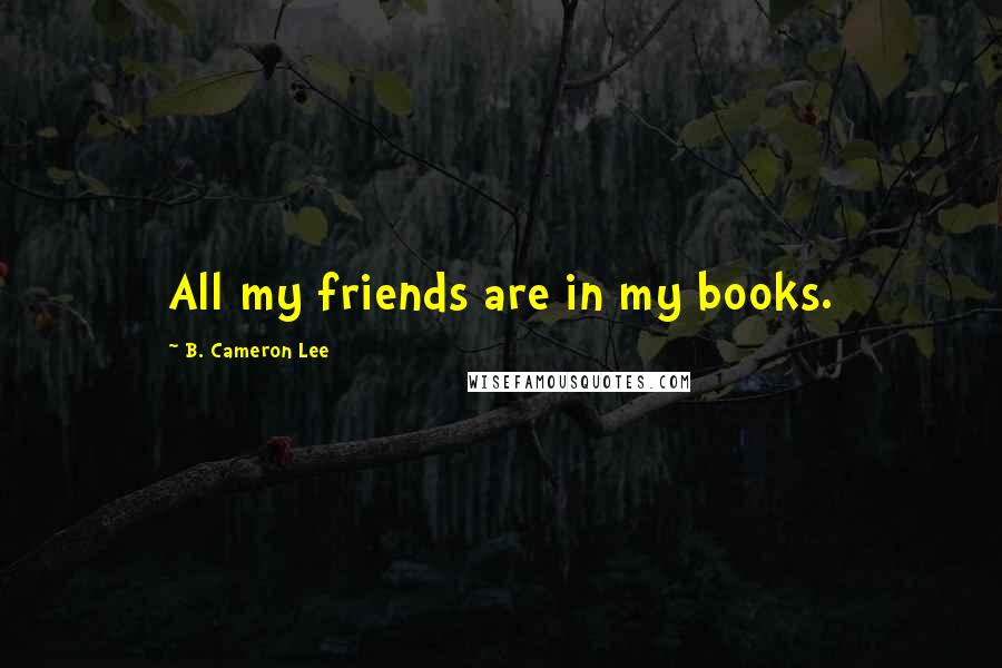 B. Cameron Lee Quotes: All my friends are in my books.