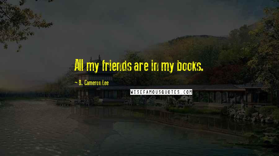 B. Cameron Lee Quotes: All my friends are in my books.