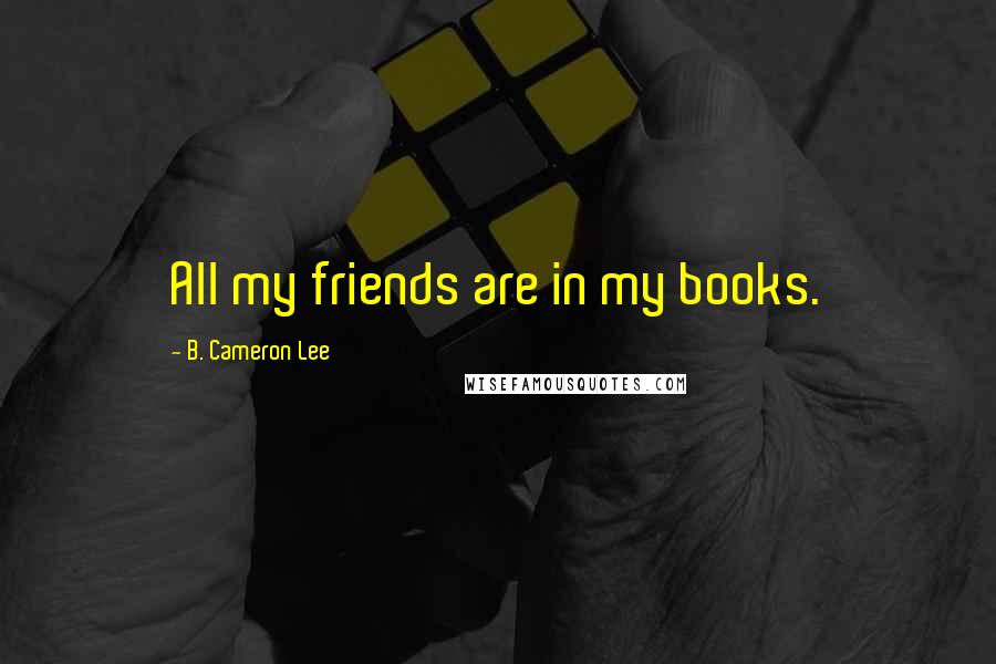 B. Cameron Lee Quotes: All my friends are in my books.