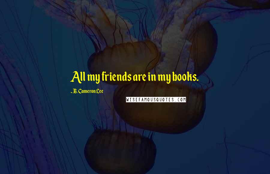 B. Cameron Lee Quotes: All my friends are in my books.