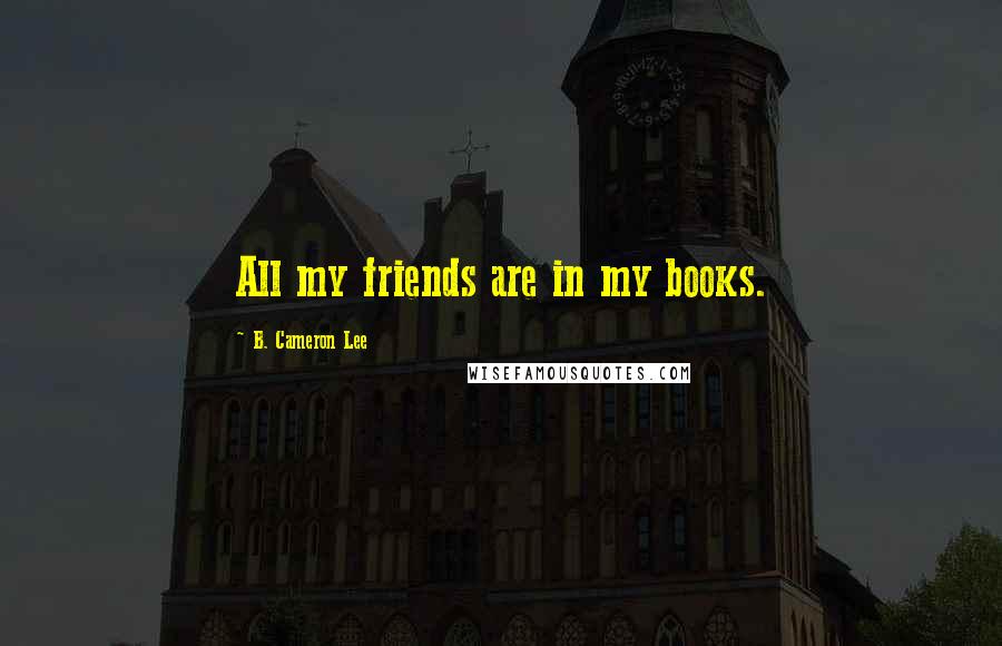 B. Cameron Lee Quotes: All my friends are in my books.