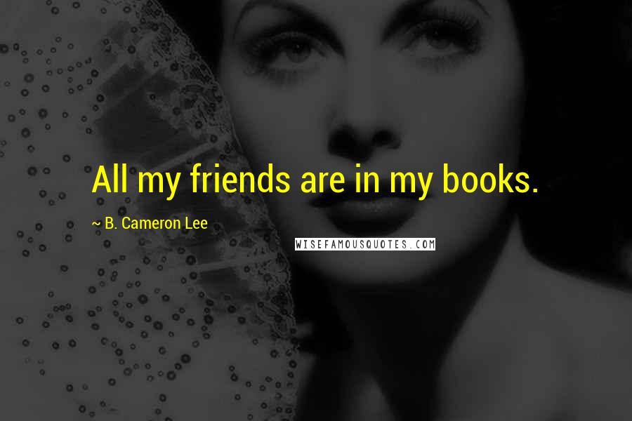 B. Cameron Lee Quotes: All my friends are in my books.