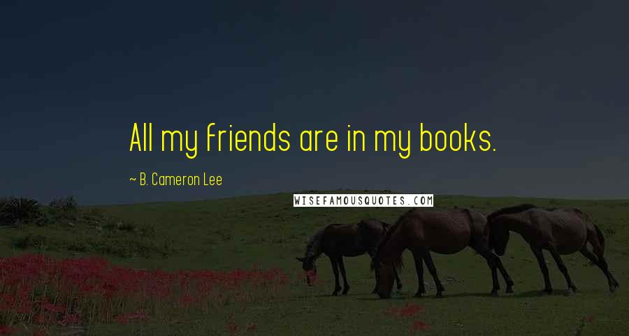 B. Cameron Lee Quotes: All my friends are in my books.