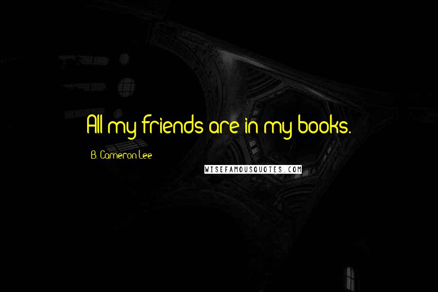 B. Cameron Lee Quotes: All my friends are in my books.