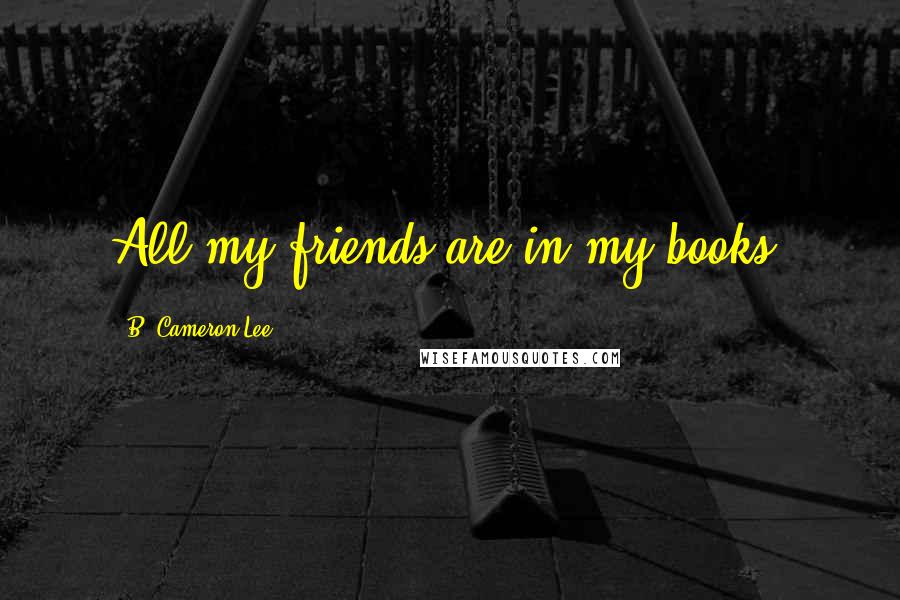 B. Cameron Lee Quotes: All my friends are in my books.