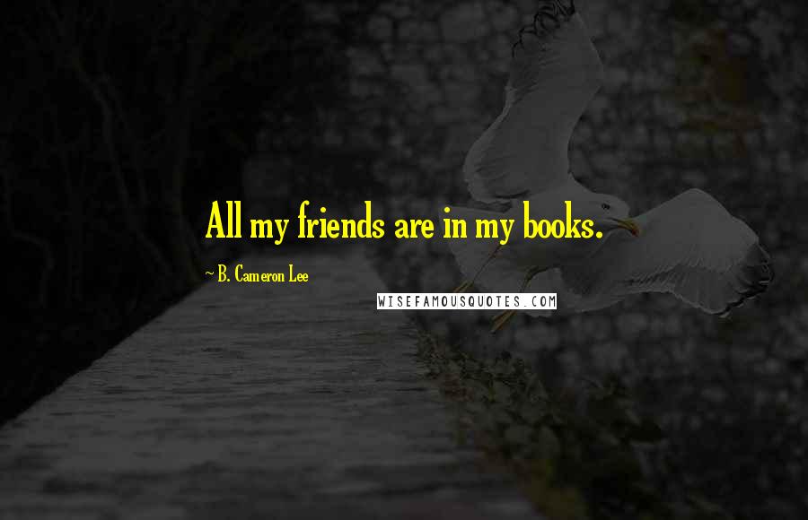 B. Cameron Lee Quotes: All my friends are in my books.