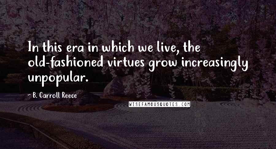 B. Carroll Reece Quotes: In this era in which we live, the old-fashioned virtues grow increasingly unpopular.