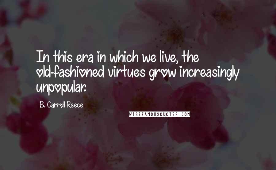 B. Carroll Reece Quotes: In this era in which we live, the old-fashioned virtues grow increasingly unpopular.