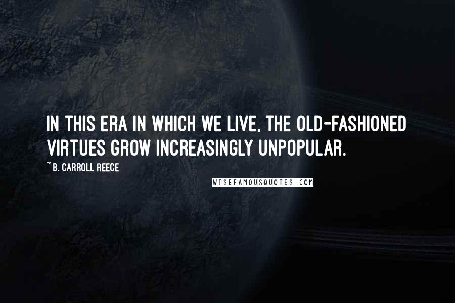 B. Carroll Reece Quotes: In this era in which we live, the old-fashioned virtues grow increasingly unpopular.