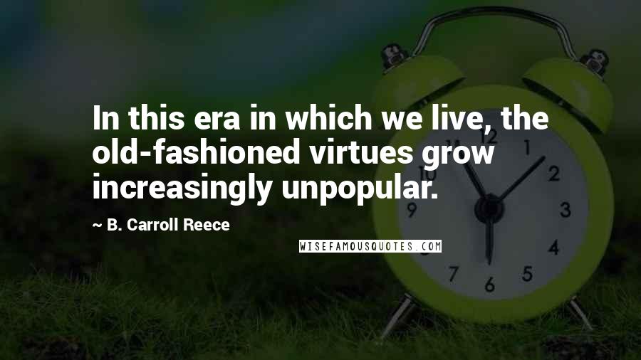 B. Carroll Reece Quotes: In this era in which we live, the old-fashioned virtues grow increasingly unpopular.