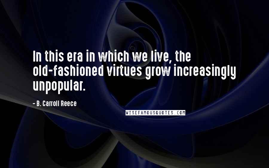 B. Carroll Reece Quotes: In this era in which we live, the old-fashioned virtues grow increasingly unpopular.