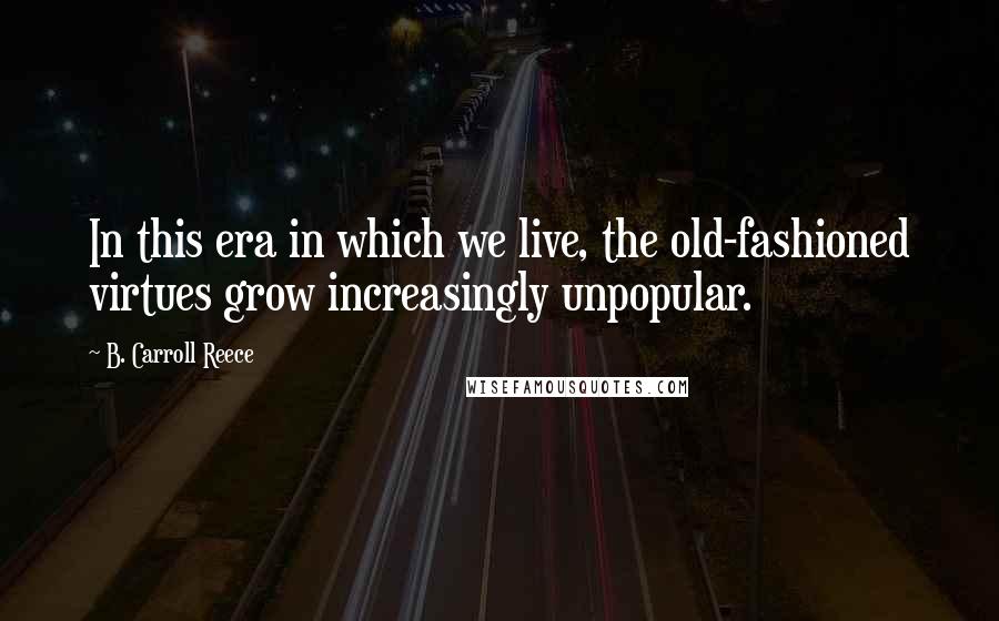 B. Carroll Reece Quotes: In this era in which we live, the old-fashioned virtues grow increasingly unpopular.