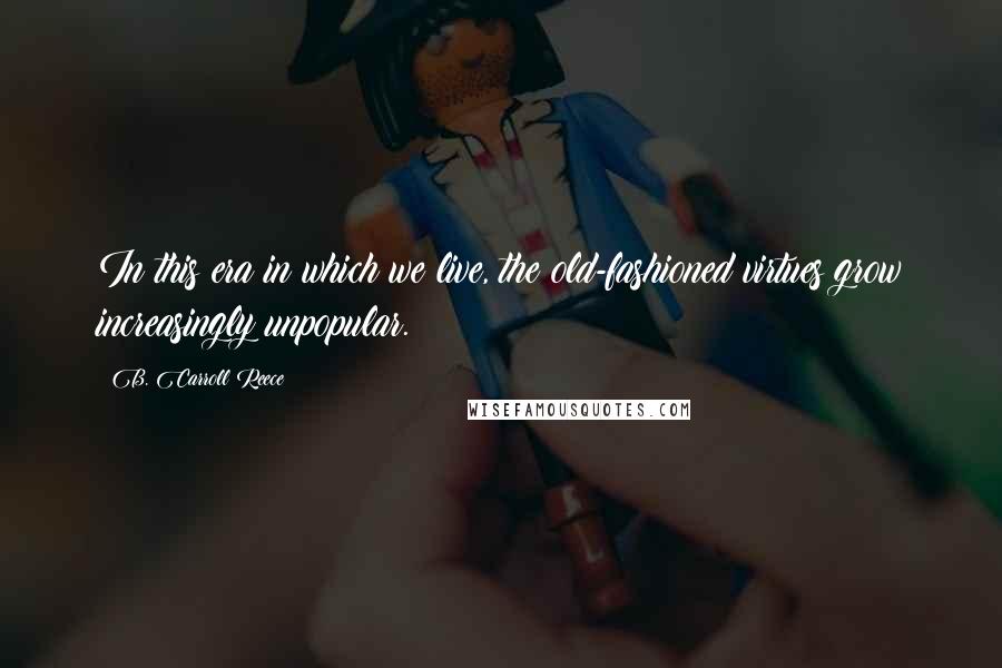 B. Carroll Reece Quotes: In this era in which we live, the old-fashioned virtues grow increasingly unpopular.