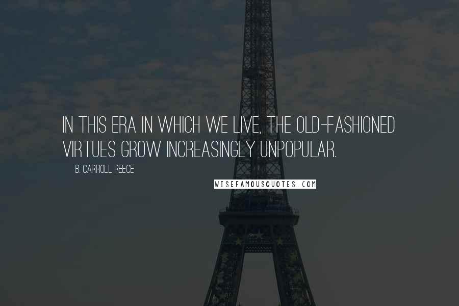 B. Carroll Reece Quotes: In this era in which we live, the old-fashioned virtues grow increasingly unpopular.